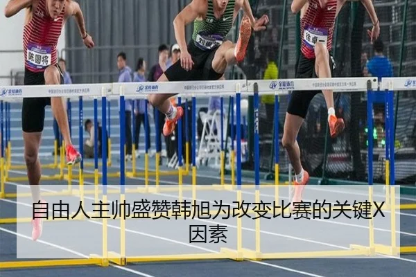 自由人主帅盛赞韩旭为改变比赛的关键X因素